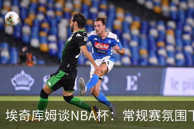 埃奇库姆谈NBA杯：常规赛氛围下的竞争期待